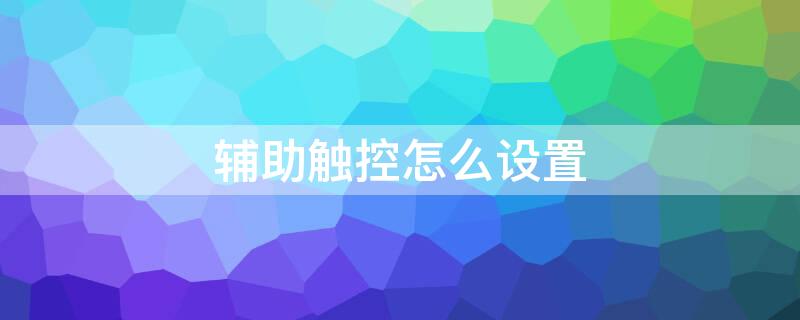 辅助触控怎么设置 苹果手机辅助触控怎么设置