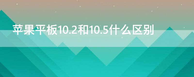 iPhone平板10.2和10.5什么区别（苹果平板10.2和10.5什么区别）