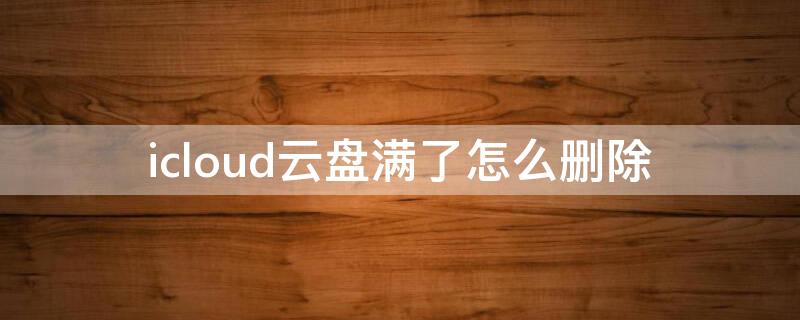 icloud云盘满了怎么删除（icloud云盘怎么删除文件）