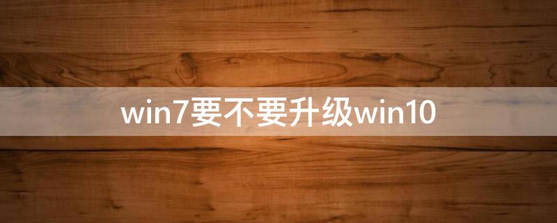 win7要不要升级win10 win7要不要升级到win11吗