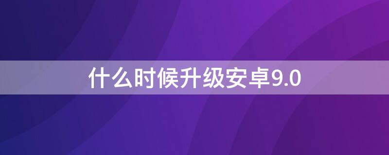 什么时候升级安卓9.0 什么时候升级安卓十二系统