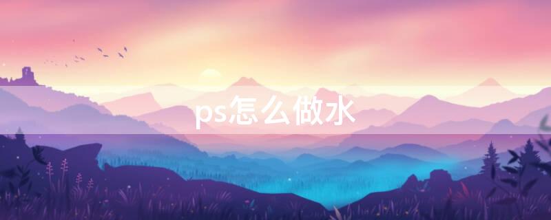 ps怎么做水（ps怎么做水花四溅效果）