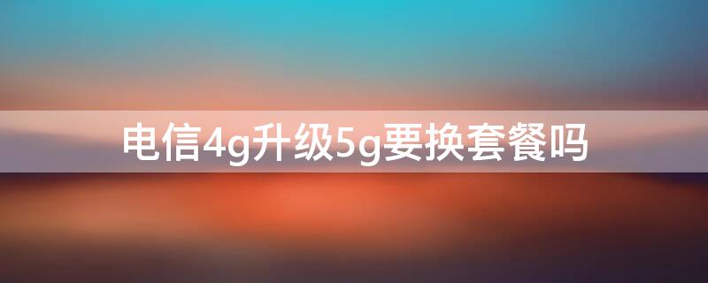 电信4g升级5g要换套餐吗 电信要不要升级5g套餐