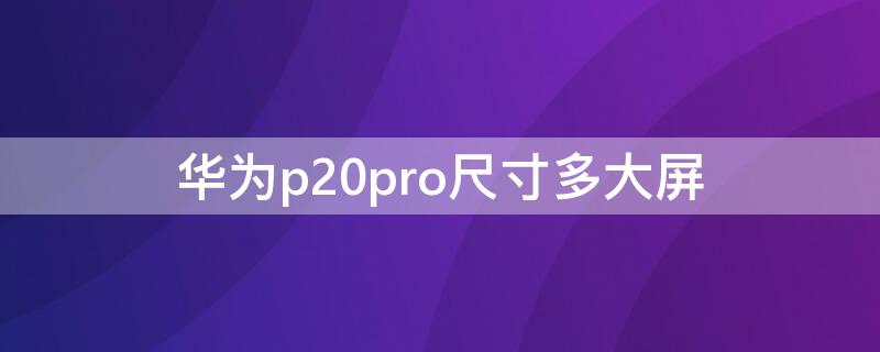 华为p20pro尺寸多大屏 华为p20pro多大屏幕尺寸