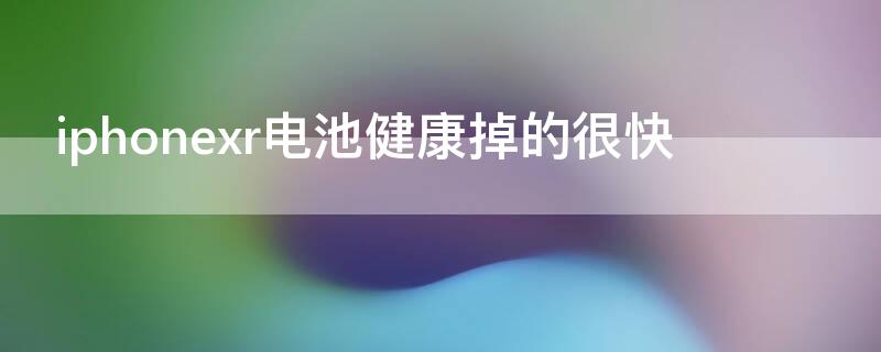 iPhonexr电池健康掉的很快（苹果xr电池健康为什么掉的那么快）