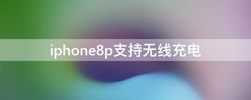 iPhone8p支持无线充电 iphone8p支持无线充电不