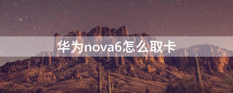 华为nova6怎么取卡（华为nova6怎么取卡槽视频）