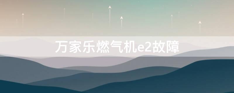 万家乐燃气机e2故障 万家乐燃气e2故障维修