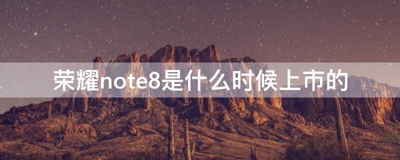 荣耀note8是什么时候上市的 华为note 8什么时候上市的