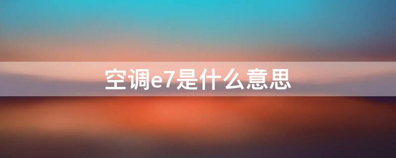 空调e7是什么意思 空调e7是什么意思而且还不制冷