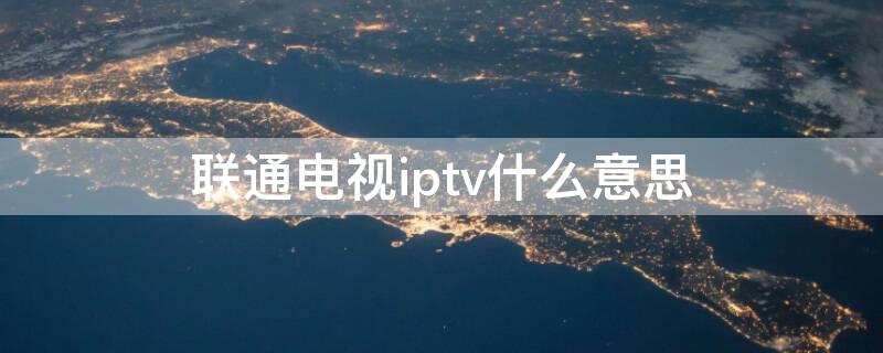 联通电视iptv什么意思 移动联通iptv什么意思