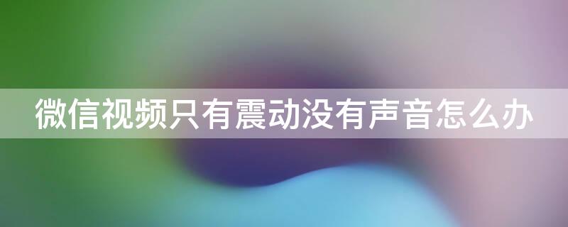 微信视频只有震动没有声音怎么办（微信视频没有声音只震动是什么原因）