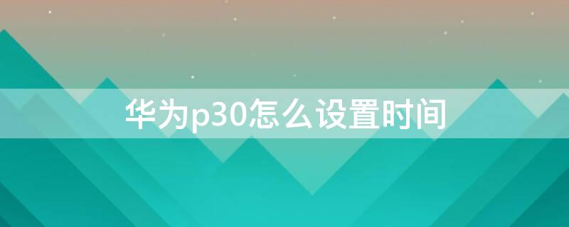 华为p30怎么设置时间 华为p30怎么设置时间在桌面上