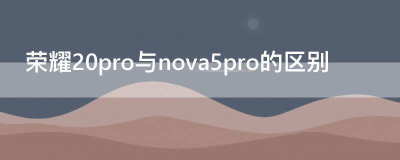 荣耀20pro与nova5pro的区别 荣耀nova5pro和荣耀20pro