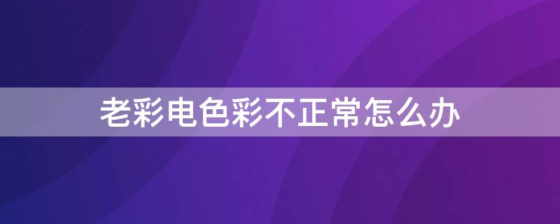 老彩电色彩不正常怎么办（老彩电颜色不正怎么办）