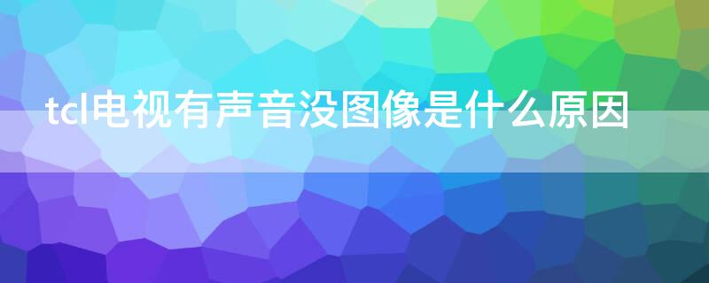 tcl电视有声音没图像是什么原因 tcl的电视有声音没图像是什么原因