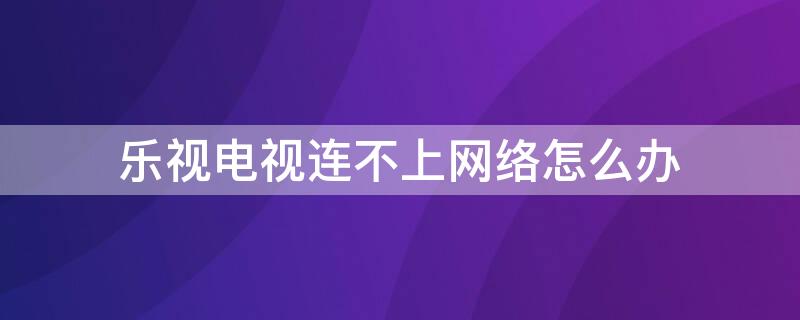 乐视电视连不上网络怎么办（乐视电视无法连接网络怎么办）