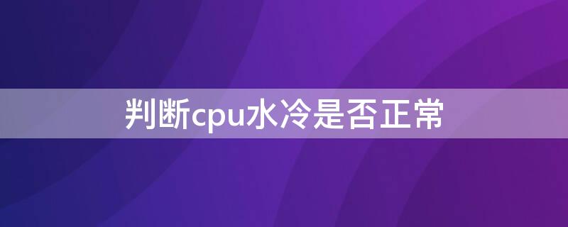 判断cpu水冷是否正常 判断cpu水冷是否正常工作