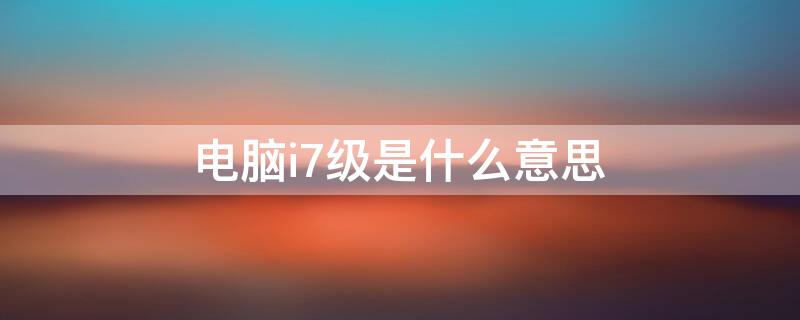 电脑i7级是什么意思 i7级cpu什么意思