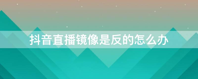 抖音直播镜像是反的怎么办 抖音直播是不是镜像