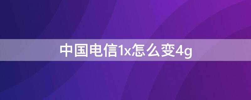 中国电信1x怎么变4g 中国电信1x怎么变4g苹果