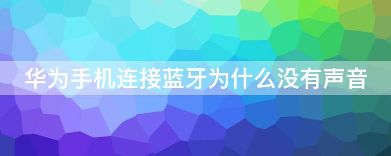 华为手机连接蓝牙为什么没有声音 华为手机连接蓝牙后没有声音