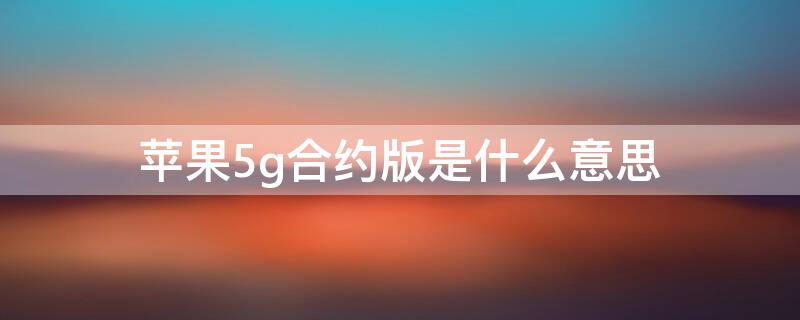 iPhone5g合约版是什么意思 5g升级包合约版是什么意思