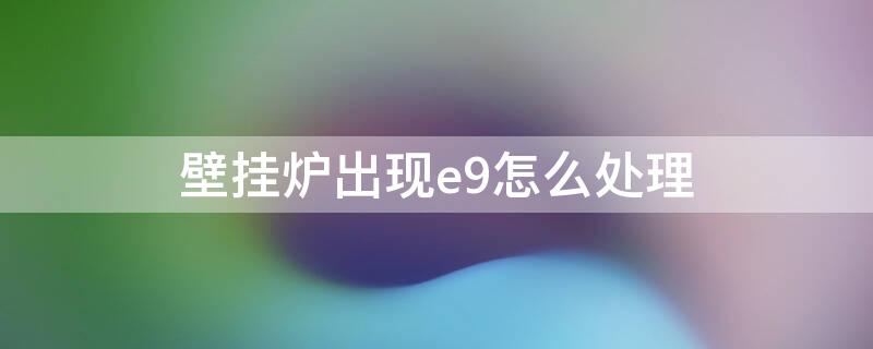 壁挂炉出现e9怎么处理 壁挂炉出现e9故障怎么解决