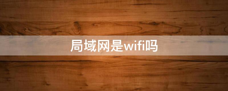 局域网是wifi吗（wifi网是局域网吗）