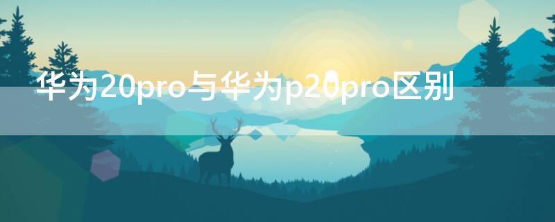 华为20pro与华为p20pro区别 华为p20pro和p20pro区别