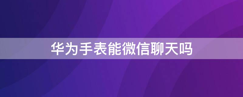 华为手表能微信聊天吗 华为手表微信可以聊天吗