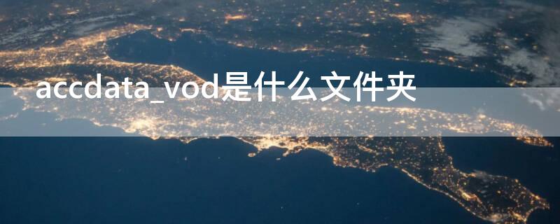 accdata_vod是什么文件夹（accdata vod是什么文件）