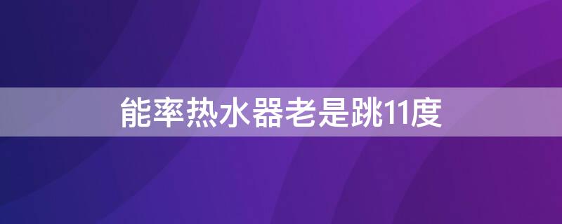 能率热水器老是跳11度 能率热水器40度11度跳是怎么回事