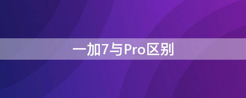 一加7与Pro区别 一加7和pro区别