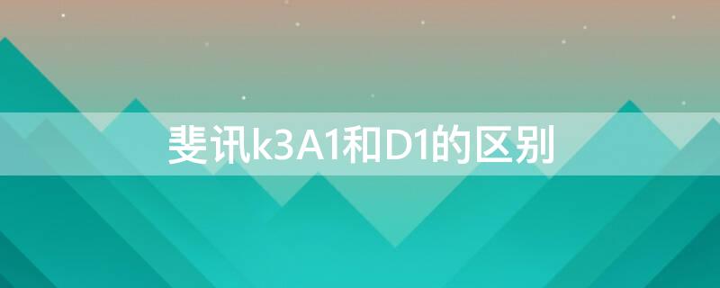 斐讯k3A1和D1的区别（斐讯k3A1好还是D1好）