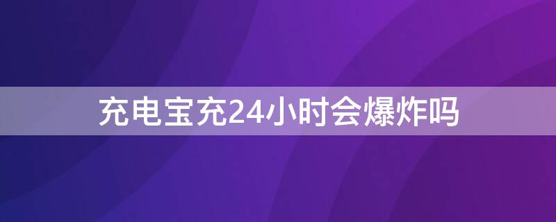 充电宝充24小时会爆炸吗（充电宝长时间充电会爆炸）