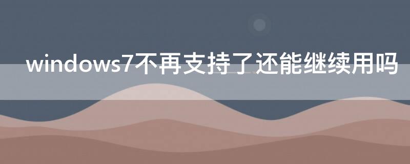 windows7不再支持了还能继续用吗（windows7以后不能用了吗）