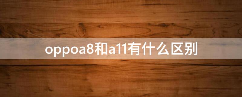 oppoa8和a11有什么区别（oppoA8和A11）