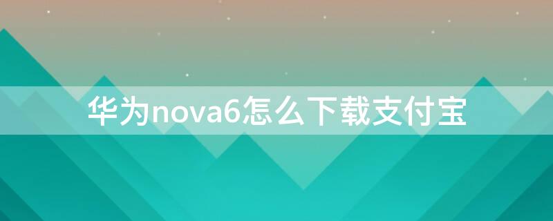 华为nova6怎么下载支付宝（华为手机如何下载支付宝）