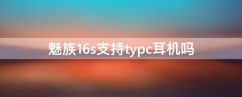 魅族16s支持typc耳机吗 魅族16stypec耳机