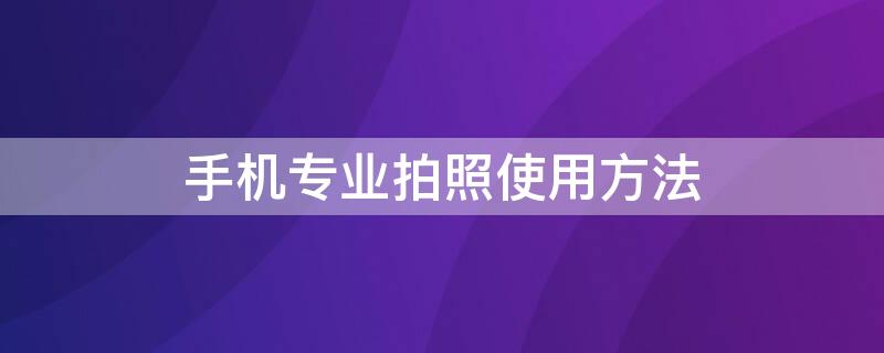 手机专业拍照使用方法（用手机拍照怎样才能拍得最好）