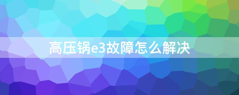 高压锅e3故障怎么解决 高压锅出现e3怎么回事