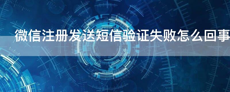 微信注册发送短信验证失败怎么回事 微信注册发送短信验证老是失败怎么办