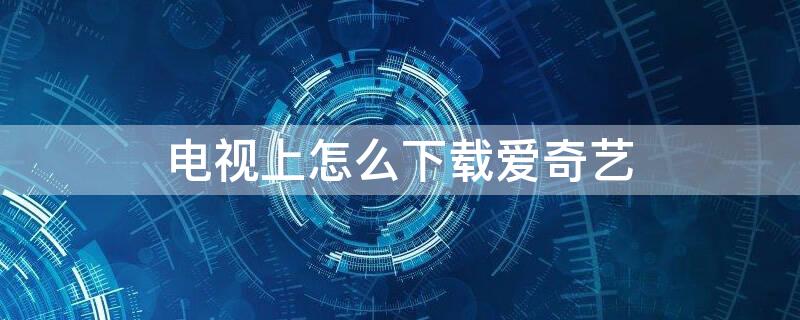 电视上怎么下载爱奇艺 电视上怎么下载爱奇艺app