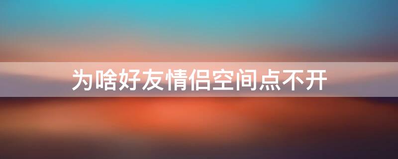 为啥好友情侣空间点不开 点好友的情侣空间没反应