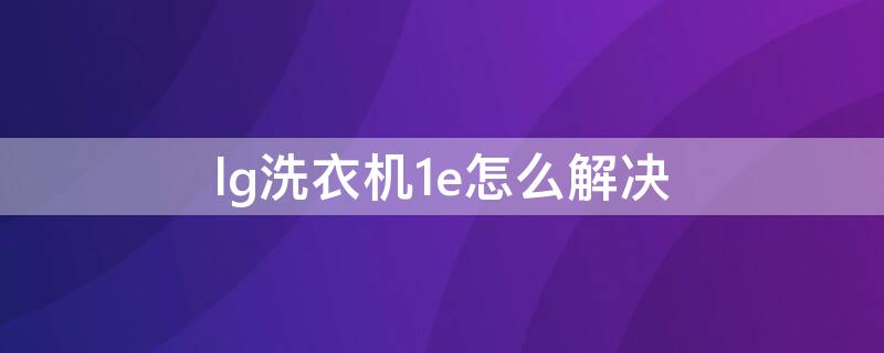 lg洗衣机1e怎么解决（lg变频洗衣机1e怎么回事）