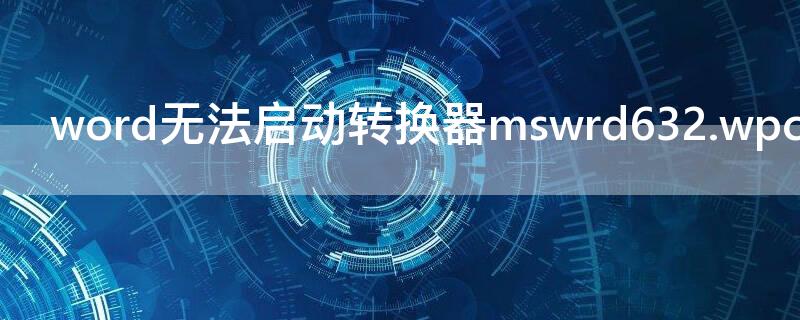 word无法启动转换器mswrd632.wpc什么意思（word2003无法启动转换器mswrd632）