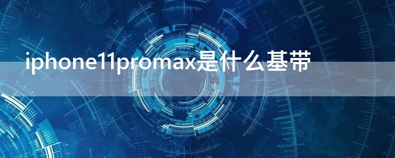 iPhone11promax是什么基带（iphone11pro max是什么基带）