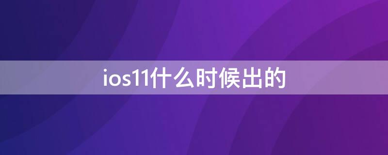 ios11什么时候出的（iOS11发布时间）