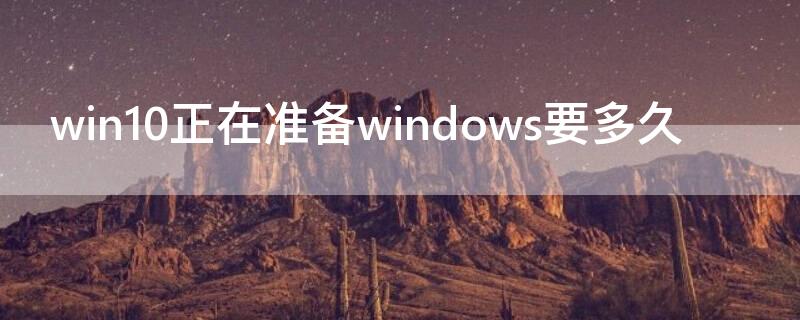 win10正在准备windows要多久（win10正在准备windows要多久需要网络吗）